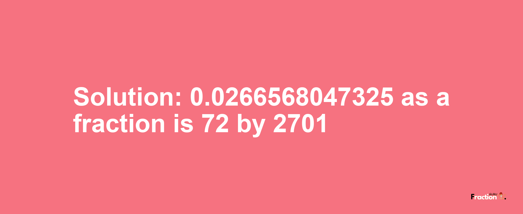Solution:0.0266568047325 as a fraction is 72/2701